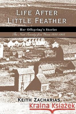 Life After Little Feather: Her Offspring's Stories: The Next Twenty-Five Years 1880-1905 Zacharias, Keith 9780595499137 iUniverse.com