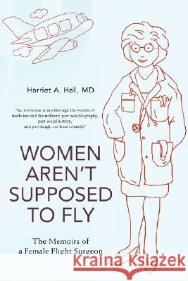 Women Aren't Supposed to Fly: The Memoirs of a Female Flight Surgeon Hall, Harriet A. 9780595499588