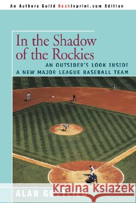 In the Shadow of the Rockies: An Outsider's Look Inside a New Major League Baseball Team Gottlieb, Alan 9780595500215 Backinprint.com