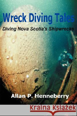 Wreck Diving Tales: Diving Nova Scotia's Shipwrecks Henneberry, Allan P. 9780595500505 iUniverse