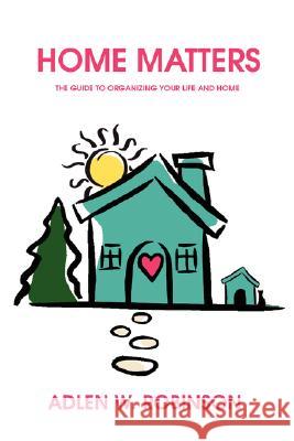 Home Matters: The Guide to Organizing Your Life and Home Robinson, Adlen W. 9780595502707 iUniverse