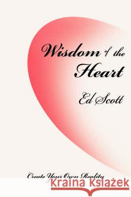 Wisdom of the Heart: Create Your Own Reality Scott, Ed 9780595504497 iUniverse