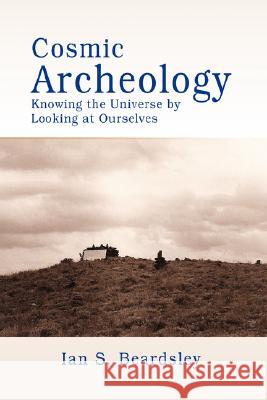 Cosmic Archeology: Knowing the Universe by Looking at Ourselves Beardsley, Ian S. 9780595504770 iUniverse