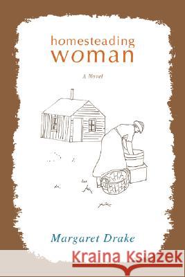 Homesteading Woman Margaret Drake 9780595504800 IUNIVERSE.COM