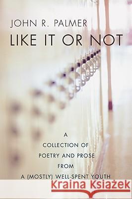 Like It or Not: A Collection of Poetry and Prose from a (Mostly) Well-Spent Youth Palmer, John R. 9780595506446 iUniverse