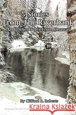 Stories from the Riverbank: And Other Tales from Onaway Roberts, Clifford R. 9780595508365