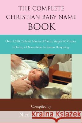 The Complete Christian Baby Name Book: Over 4,500 Catholic Names of Saints, Angels & Virtues McGinnis, Nicole M. 9780595509782 IUNIVERSE.COM