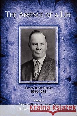 The Absence of a Life: Edwin Ross Elliott 1893-1935 Lloyd, Janet 9780595510542