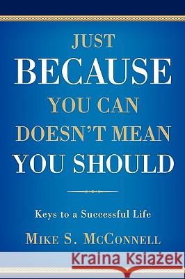 Just Because You Can Doesn't Mean You Should: Keys to a Successful Life McConnell, Mike S. 9780595511556