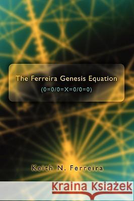 The Ferreira Genesis Equation (0=0/0=X=0/0=0) Ferreira, Keith N. 9780595513185 iUniverse