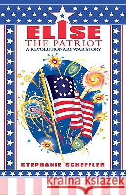 Elise the Patriot: A Revolutionary War Story Scheffler, Stephanie 9780595513246