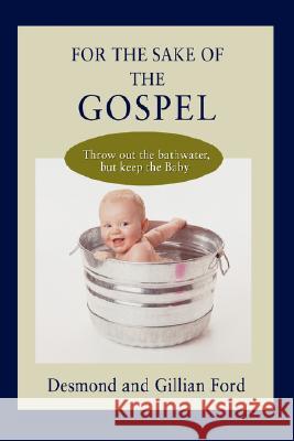 For the Sake of the Gospel: Throw out the bathwater, but keep the Baby Ford, Desmond 9780595513635 IUNIVERSE.COM