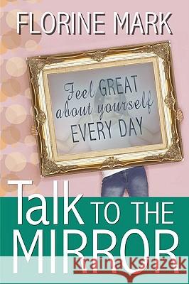 Talk To The Mirror: Feel Great About Yourself Every Day Mark, Florine 9780595513741