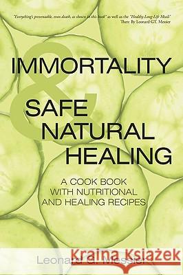 Immortality & Safe Natural Healing: A Cook Book with Nutritional and Healing Recipes Messier, Leonard G. 9780595513956 iUniverse.com