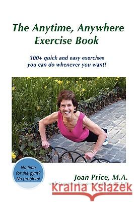 The Anytime, Anywhere Exercise Book: 300+ quick and easy exercises you can do whenever you want! Price, Joan 9780595514786 iUniverse