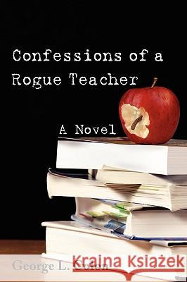 Confessions of a Rogue Teacher George L. Colon 9780595514830