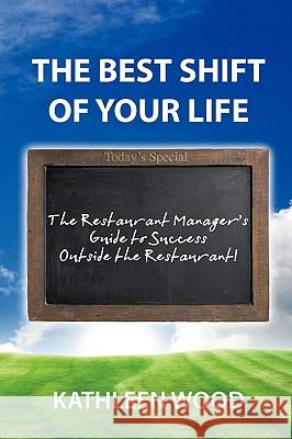 The BEST Shift of Your Life: The Restaurant Manager's Guide to Success outside the Restaurant! Kathleen Wood 9780595514885