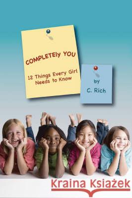 Completely You: 12 Things Every Girl Needs to Know Rich, C. 9780595516759 IUNIVERSE.COM