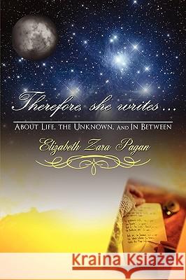 Therefore, She Writes...: About Life, The Unknown, And in Between Pagan, Elizabeth Zara 9780595517589 iUniverse.com