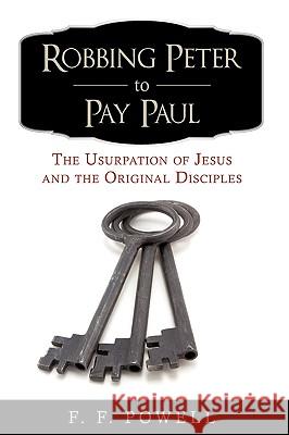 Robbing Peter to Pay Paul: The Usurpation of Jesus and the Original Disciples F. F. Powell 9780595519491 iUniverse