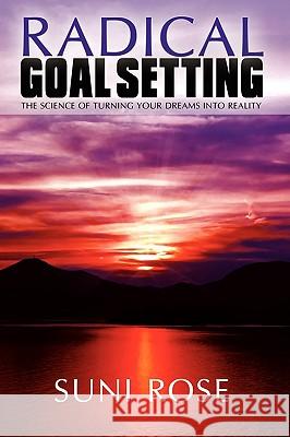 Radical Goal Setting: The Science of Turning Your Dreams into Reality Rose, Suni 9780595520534 iUniverse.com