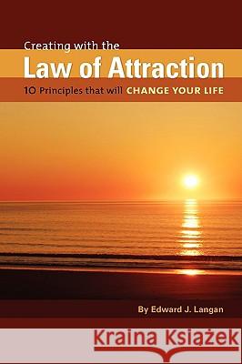 Creating With The Law of Attraction: 10 Principles that will Change Your Life Langan, Edward J. 9780595522163 iUniverse.com
