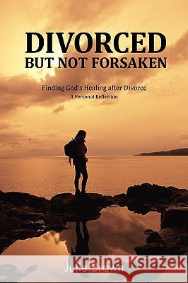 Divorced But Not Forsaken: Experiencing God's Healing as Marriage Ends Brown, Julie 9780595522217