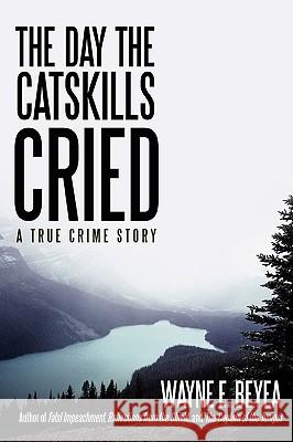 The Day the Catskills Cried: A True Crime Story Beyea, Wayne E. 9780595522866 iUniverse.com