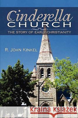 Cinderella Church: The Story of Early Christianity Kinkel, R. John 9780595523481 iUniverse.com