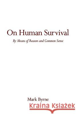 On Human Survival: By Means of Reason and Common Sense Byrne, Mark 9780595525249 iUniverse.com