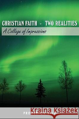 Christian Faith - Two Realities: A Collage of Impressions Kile, Frederick 9780595525546 GLOBAL AUTHORS PUBLISHERS