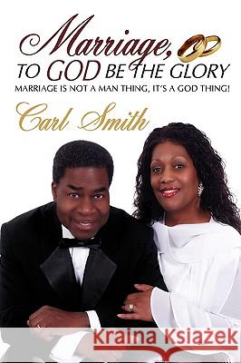 Marriage, To God Be The Glory: Marriage is Not a Man Thing, It's a God Thing! Smith, Carl 9780595528325