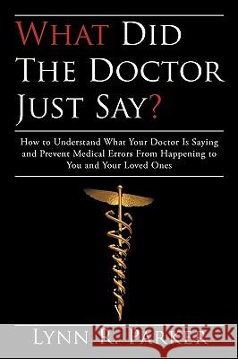 What Did the Doctor Just Say?: How to Understand What Your Doctor Is Saying and Prevent Medical Errors From Happening to You and Your Loved Ones Lynn R. Parker 9780595529094