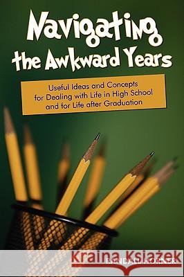 Navigating the Awkward Years: Useful Ideas and Concepts for Dealing with Life in High School and for Life after Graduation Horner, Randall 9780595529308 iUniverse.com