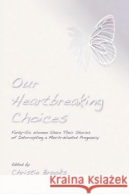 Our Heartbreaking Choices: Forty-Six Women Share Their Stories of Interrupting a Much-Wanted Pregnancy Brooks, Christie 9780595530472 iUniverse.com