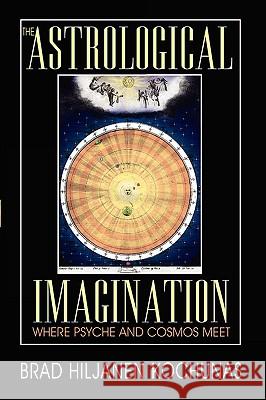The Astrological Imagination: Where Psyche and Cosmos Meet Brad Hiljanen Kochunas 9780595531080 iUniverse