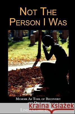 Not The Person I Was: Memoir As Tool of Recovery and Discovery Clark-Borre, Linda 9780595531967