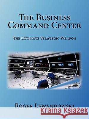 The Business Command Center: The Ultimate Strategic Weapon Lewandowski, Roger 9780595532049 iUniverse.com