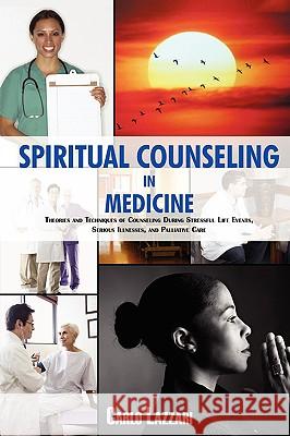 Spiritual Counseling in Medicine: Theories and Techniques of Counseling During Stressful Life Events, Severe Illnesses, and Palliative Care Lazzari, Carlo 9780595532643