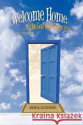 Welcome Home: ...to the God Who Loves You. Browning, Dave 9780595533077 iUniverse.com