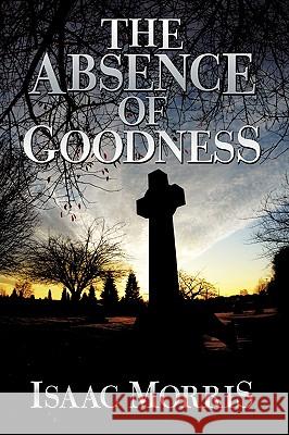 The Absence of Goodness Isaac Morris 9780595534937