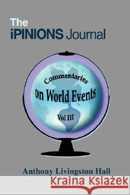 The iPINIONS Journal: Commentaries on World Events Vol III Hall, Anthony Livingston 9780595612819 iUniverse
