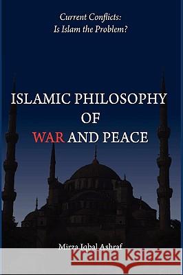 Islamic Philosophy of War and Peace: Current Conflicts: Is Islam the Problem? Ashraf, Mirza Iqbal 9780595629183 iUniverse.com