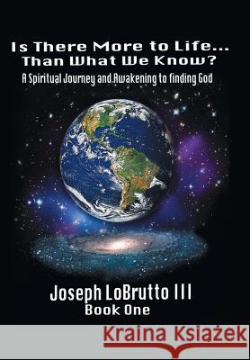 Is There More to Life Than What We Know?: A Spiritual Journey and Awakening to Finding God Lobrutto, Joseph, III 9780595632848 iUniverse.com