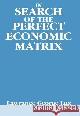 In Search of the Perfect Economic Matrix Lawrance George Lux 9780595650378 Writers Club Press