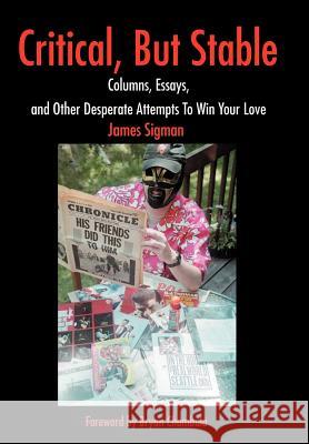 Critical, But Stable: Columns, Essays, and Other Desperate Attempts To Win Your Love Sigman, James 9780595651337 Writers Club Press