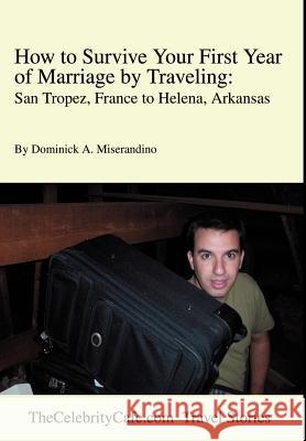 How to Survive Your First Year of Marriage by Traveling: San Tropez, France to Helena, Arkansas Miserandino, Dominick A. 9780595651863 Writers Club Press