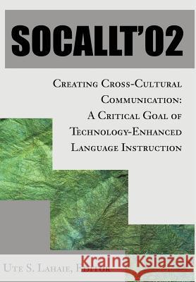 Socallt '02: Creating Cross-Cultural Communication: A Critical Goal of Technology-Enhanced Language Instruction Lahaie, Ute S. 9780595651948 Writers Club Press