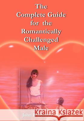 The Complete Guide for the Romantically Challenged Male John P. Borden 9780595652105 Writers Club Press