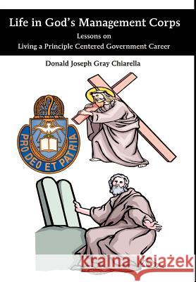 Life in God's Management Corps: Lessons on Living a Principle Centered Government Career Chiarella, Donald Joseph Gray 9780595652303